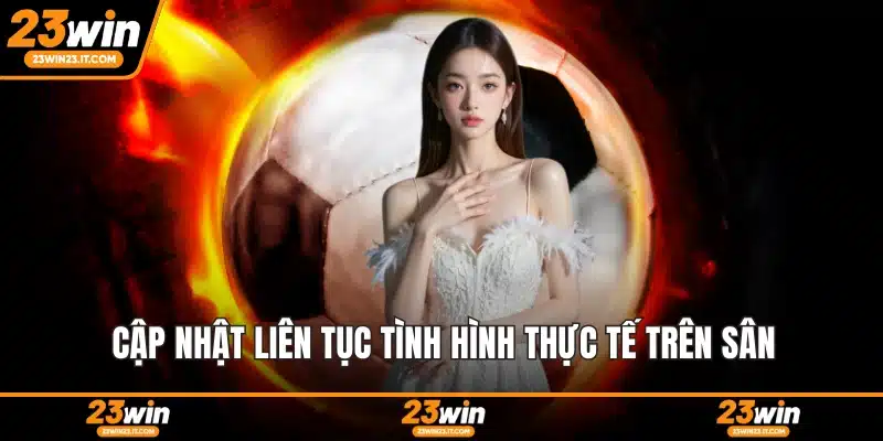 Cập nhật liên tục tình hình thực tế trên sân