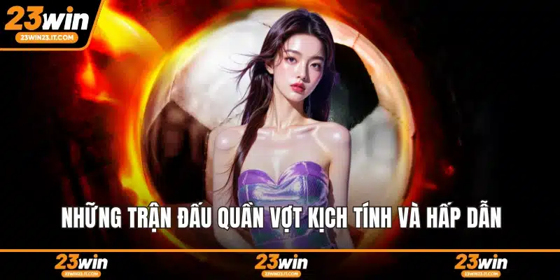 Những trận đấu quần vợt kịch tính và hấp dẫn