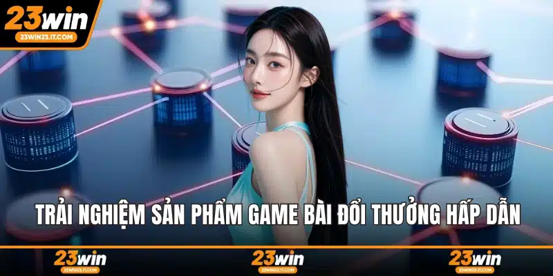 Trải nghiệm sản phẩm game bài đổi thưởng hấp dẫn